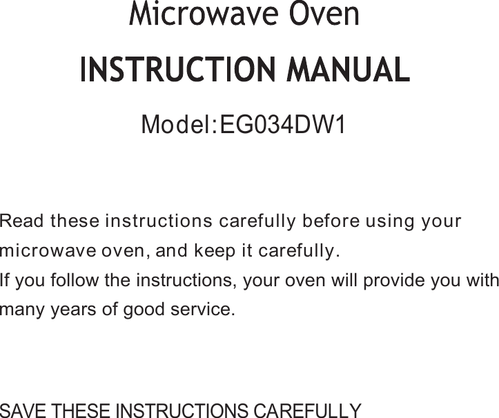 SAVE THESE INSTRUCTIONS CAREFULLYRead these instructions carefully before using yourmicrowave oven, and keep it carefully.If you follow the instructions, your oven will provide you withmany years of good service.Model:EG034DW1