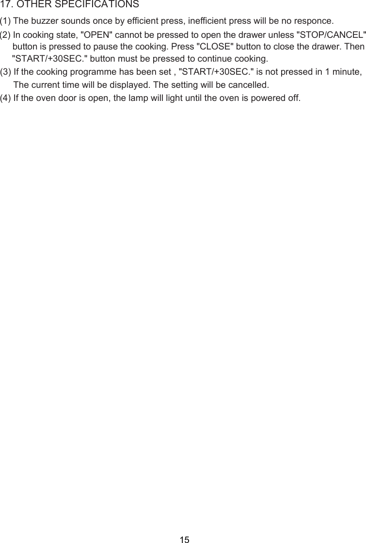 (2) ( ) (1) The buzzer sounds once by efficient press, inefficient press will be no responce.In cooking state, &quot;OPEN&quot; cannot be pressed to open the drawer unless &quot;STOP/CANCEL&quot;button is pressed to pause the cooking. Press &quot;CLOSE&quot; button to close the drawer. Then&quot;START/+30SEC.&quot; button must be pressed to continue cooking.(3) If the cooking programme has been set ,  The current time will be displayed. The setting will be cancelled.&quot;START/+30SEC.&quot; is not pressed in 1 minute,1 . OTHER SPECIFICATIONS4 If the oven door is open, the lamp will light until the oven is power  off.ed715