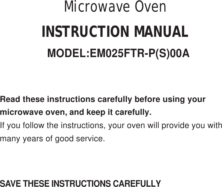 SAVE THESE INSTRUCTIONS CAREFULLYRead these instructions carefully before using yourmicrowave oven, and keep it carefully.If you follow the instructions, your oven will provide you withmany years of good service.INSTRUCTION MANUALMicrowave OvenMODEL:EM025FTR-P(S)00A