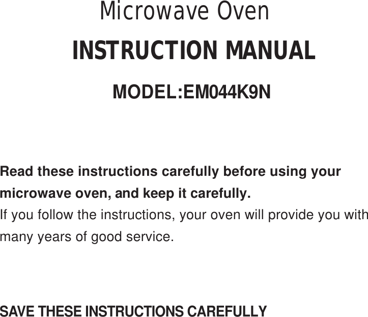 INSTRUCTION MANUALMODEL:E M044K9NMicrowave OvenSAVE THESE INSTRUCTIONS CAREFULLYRead these instructions carefully before using yourmicrowave oven, and keep it carefully.If you follow the instructions, your oven will provide you withmany years of good service.