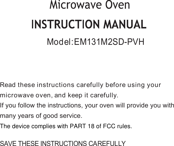 SAVE THESE INSTRUCTIONS CAREFULLYRead these instructions carefully before using yourmicrowave oven,and keep it carefully.If you follow the instructions, your oven will provide you withmany years of good service.Model:EM131M2SD-PVHThe device complies with PART 18 of FCC rules.  