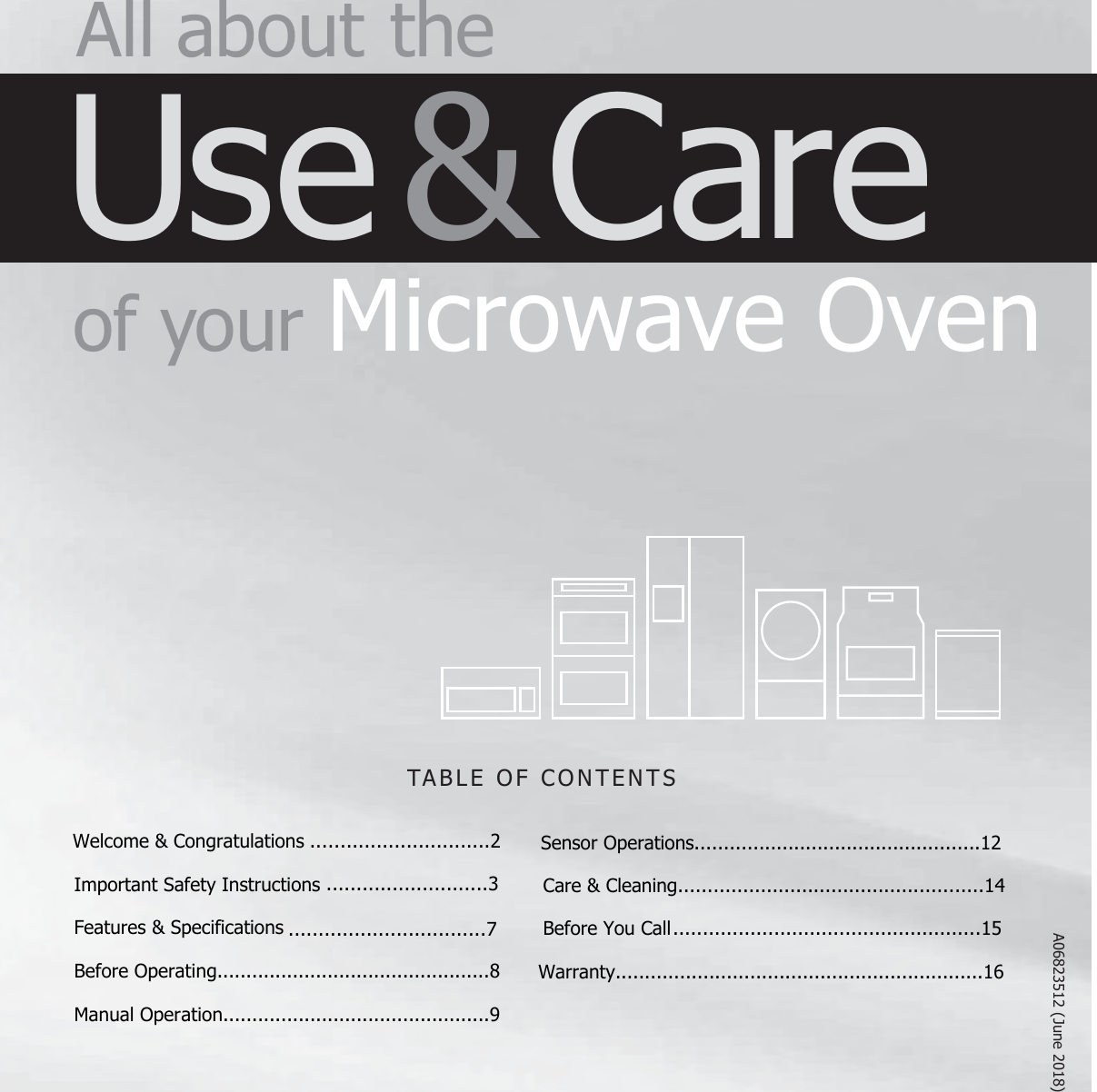 TABLE OF CONTENTS All about  theUse &amp; Care of  your Microwave Oven1 20Welcome &amp; Congratulations ..............................2Important Safety InstructionsFeatures &amp; SpecificationsBefore Operating...............................................8Manual Operation..............................................9Sensor Operations.................................................12Care &amp; Cleaning....................................................14Before You Call....................................................15Warranty..........................................................................................3.................................7JuneA06823512 (8)16