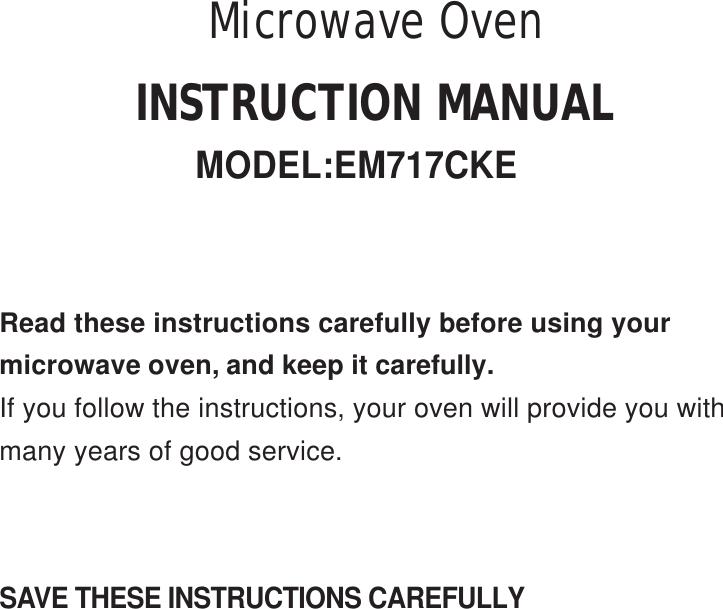 SAVE THESE INSTRUCTIONS CAREFULLYRead these instructions carefully before using yourmicrowave oven, and keep it carefully.If you follow the instructions, your oven will provide you withmany years of good service.INSTRUCTION MANUALMODEL:EM717CKEMicrowave Oven