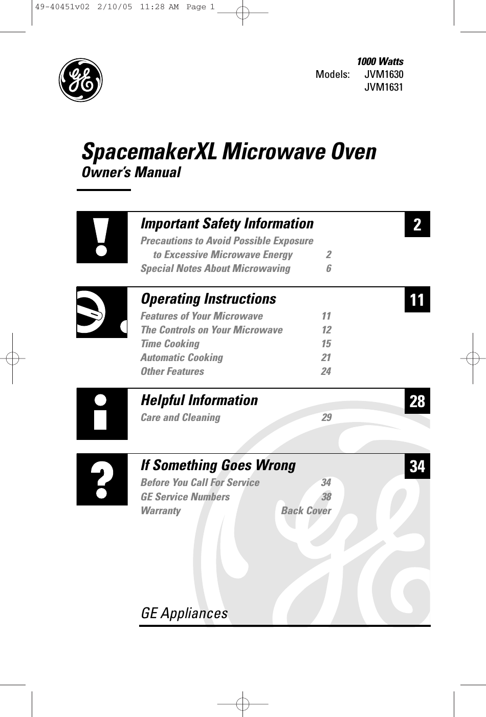 GE AppliancesSpacemakerXL Microwave OvenOwner’s ManualModels: 1000 WattsJVM1630JVM1631228Helpful InformationCare and Cleaning 2934If Something Goes WrongBefore You Call For Service 34GE Service Numbers 38Warranty Back Cover11Important Safety InformationPrecautions to Avoid Possible Exposure to Excessive Microwave Energy 2Special Notes About Microwaving 6Operating InstructionsFeatures of Your Microwave 11The Controls on Your Microwave 12Time Cooking 15Automatic Cooking 21Other Features 2449-40451v02  2/10/05  11:28 AM  Page 1