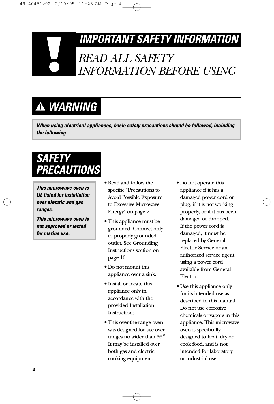 When using electrical appliances, basic safety precautions should be followed, includingthe following:WARNING•Read and follow thespecific “Precautions toAvoid Possible Exposure to Excessive MicrowaveEnergy” on page 2.•This appliance must begrounded. Connect only to properly groundedoutlet. See GroundingInstructions section onpage 10.•Do not mount thisappliance over a sink. •Install or locate thisappliance only inaccordance with theprovided InstallationInstructions.•This over-the-range ovenwas designed for use overranges no wider than 36.″It may be installed overboth gas and electriccooking equipment.•Do not operate thisappliance if it has adamaged power cord orplug, if it is not workingproperly, or if it has beendamaged or dropped. If the power cord isdamaged, it must bereplaced by GeneralElectric Service or anauthorized service agentusing a power cordavailable from GeneralElectric.•Use this appliance only for its intended use asdescribed in this manual.Do not use corrosivechemicals or vapors in thisappliance. This microwaveoven is specificallydesigned to heat, dry orcook food, and is notintended for laboratory or industrial use.This microwave oven isUL listed for installationover electric and gasranges.This microwave oven isnot approved or testedfor marine use.SAFETYPRECAUTIONS4IMPORTANT SAFETY INFORMATIONREAD ALL SAFETYINFORMATION BEFORE USING49-40451v02  2/10/05  11:28 AM  Page 4