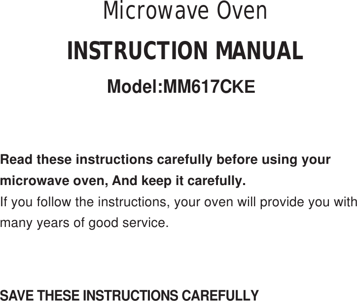 SAVE THESE INSTRUCTIONS CAREFULLYRead these instructions carefully before using yourmicrowave oven, And keep it carefully.If you follow the instructions, your oven will provide you withmany years of good service.INSTRUCTION MANUALMicrowave OvenModel:MM617CKE