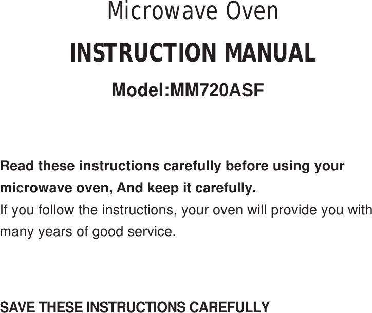 SAVE THESE INSTRUCTIONS CAREFULLYRead these instructions carefully before using yourmicrowave oven, And keep it carefully.If you follow the instructions, your oven will provide you withmany years of good service.INSTRUCTION MANUALModel:MM720ASF Microwave Oven