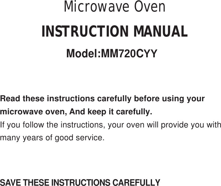 SAVE THESE INSTRUCTIONS CAREFULLYRead these instructions carefully before using yourmicrowave oven, And keep it carefully.If you follow the instructions, your oven will provide you withmany years of good service.INSTRUCTION MANUALModel:MM720CYYMicrowave Oven