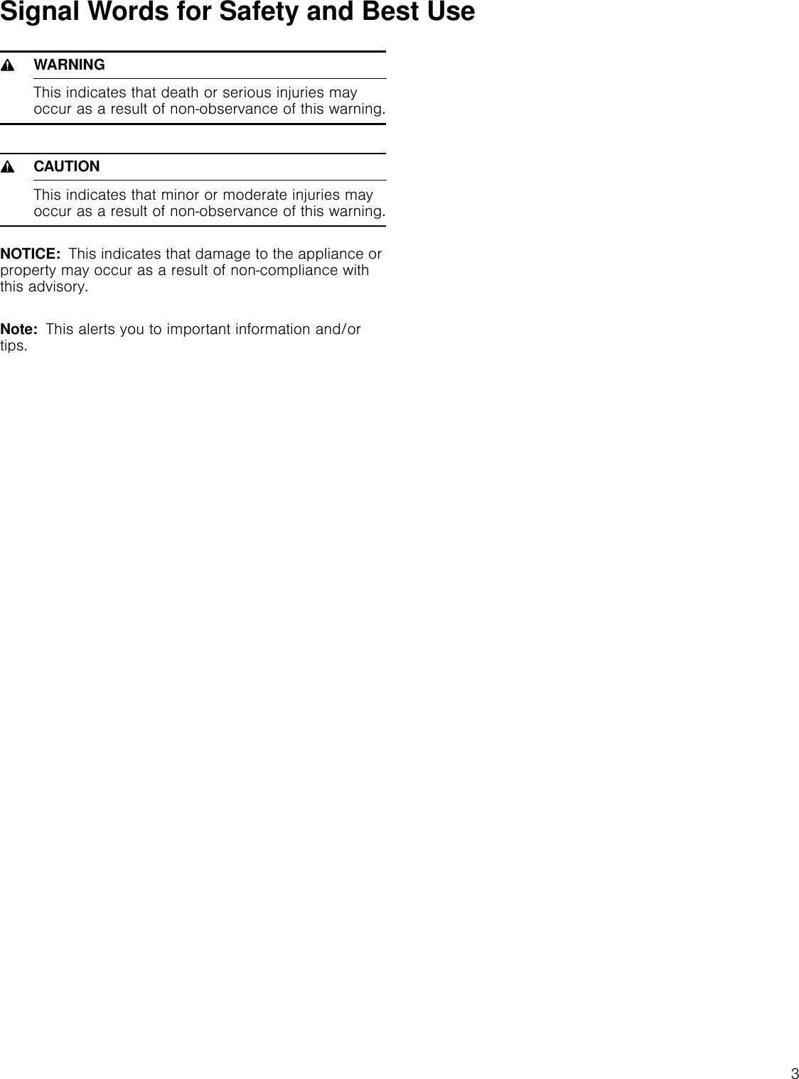 3Signal Words for Safety and Best Use9WARNINGThis indicates that death or serious injuries may occur as a result of non-observance of this warning.9CAUTIONThis indicates that minor or moderate injuries may occur as a result of non-observance of this warning.NOTICE:  This indicates that damage to the appliance or property may occur as a result of non-compliance with this advisory.Note:  This alerts you to important information and/or tips.
