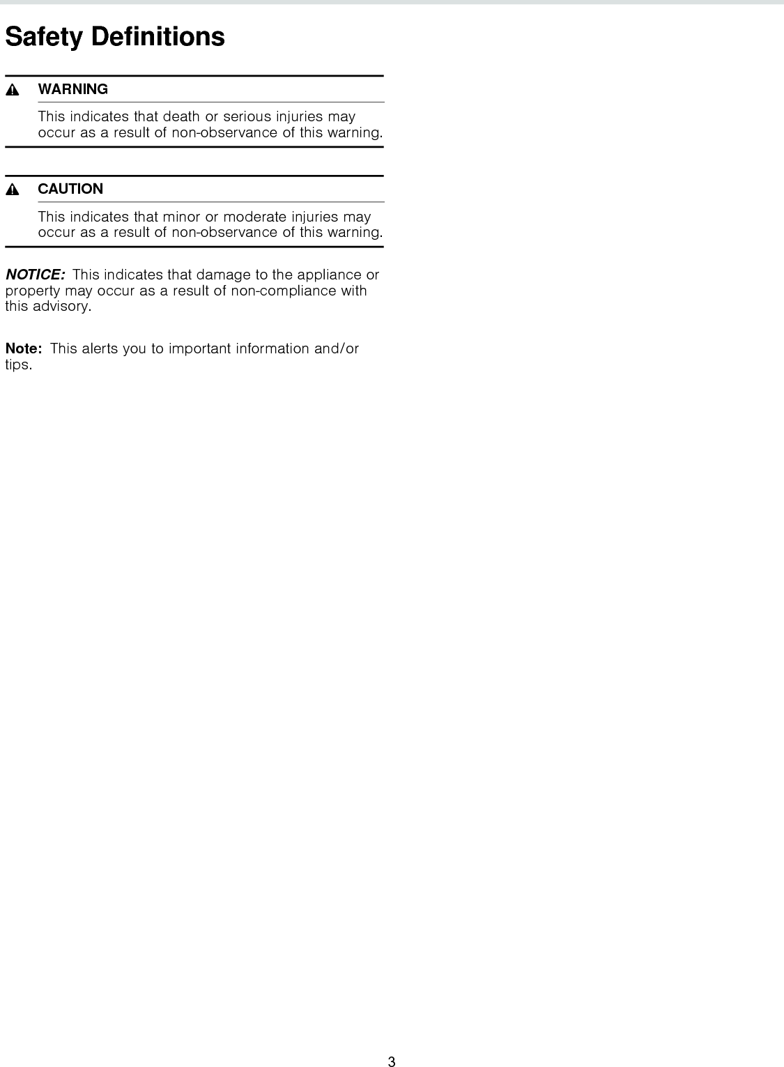 Safety Definitions9WARNINGThis indicates that death or serious injuries may occur as a result of non-observance of this warning.9CAUTIONThis indicates that minor or moderate injuries may occur as a result of non-observance of this warning.NOTICE:  This indicates that damage to the appliance or property may occur as a result of non-compliance with this advisory.Note:  This alerts you to important information and/or tips.3