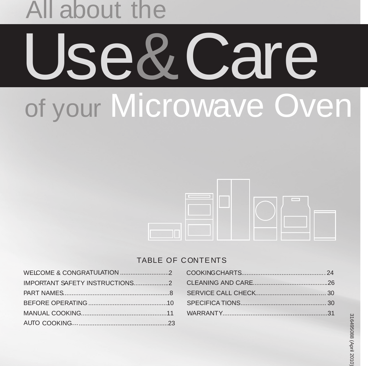 TABLE OF CONTENTS All about theUse &amp; CareWELCOME &amp; CONGRATULATION ............................2IMPORTANT SAFETY INSTRUCTIONS ......................2PART NAMES .............................................................8BEFORE OPERATING  .............................................10COOKING   ...................................................23MANUAL COOKING  .................................................11AUTO CLEANING AND CARE ..............................................26SERVICE CALL CHECK SPECIFICA TIONS.................................................WARRANTY. ...........................................................COOKINGCHARTS ................................................. 24........................................ . . . . 303031316495088 (April 2010) of your Microwave Oven