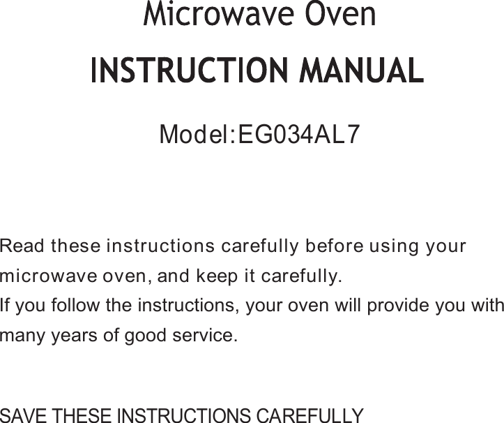 SAVE THESE INSTRUCTIONS CAREFULLYRead these instructions carefully before using yourmicrowave oven,and keep it carefully.If you follow the instructions, your oven will provide you withmany years of good service.Model: EG034AL7