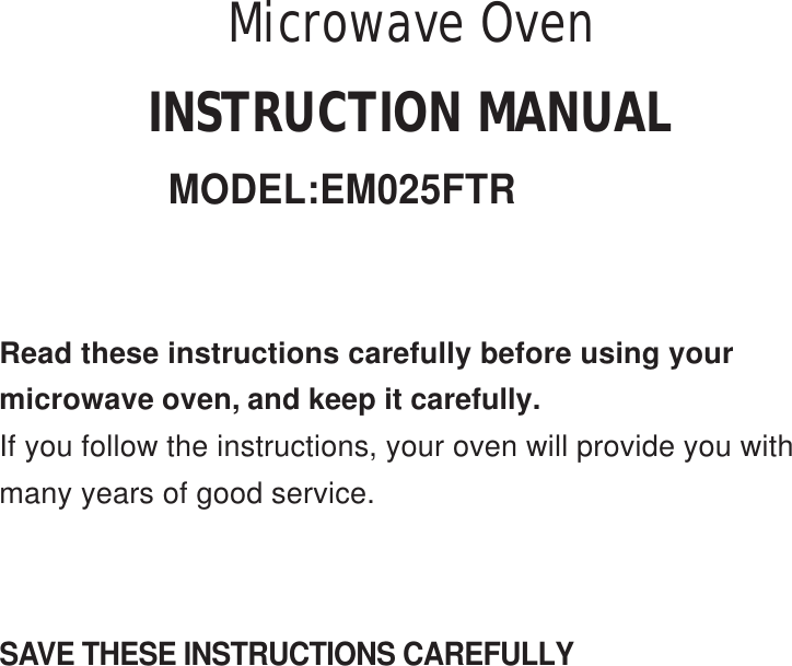 SAVE THESE INSTRUCTIONS CAREFULLYRead these instructions carefully before using yourmicrowave oven, and keep it carefully.If you follow the instructions, your oven will provide you withmany years of good service.INSTRUCTION MANUALMicrowave OvenMODEL:EM025FTR