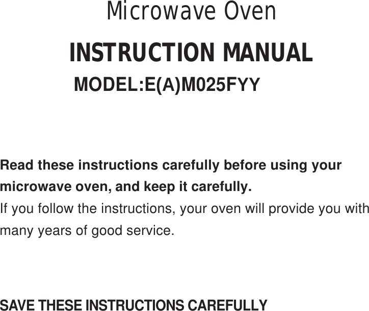 SAVE THESE INSTRUCTIONS CAREFULLYRead these instructions carefully before using yourmicrowave oven, and keep it carefully.If you follow the instructions, your oven will provide you withmany years of good service.INSTRUCTION MANUALMODEL:E(A)M025FYYMicrowave Oven