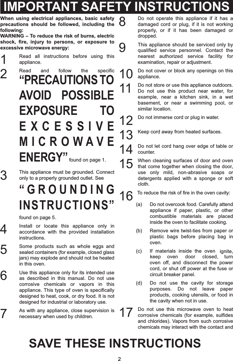 When using electrical appliances, basic safetyprecautions should be followed, including thefollowing:WARNING – To reduce the risk of burns, electricshock, fire, injury to persons, or exposure toexcessive microwave energy:1Read all instructions before using thisappliance.2Read and follow the specific“PRECAUTIONS TOAVOID POSSIBLEEXPOSURE TOEXCESSIVEMICROWAVEENERGY” found on page 1.3This appliance must be grounded. Connectonly to a properly grounded outlet. See“GROUNDINGINSTRUCTIONS”found on page 5.4Install or locate this appliance only inaccordance with the provided installationinstructions.5Some products such as whole eggs andsealed containers (for example, closed glassjars) may explode and should not be heatedin this oven.6Use this appliance only for its intended useas described in this manual. Do not usecorrosive chemicals or vapors in thisappliance. This type of oven is specificallydesigned to heat, cook, or dry food. It is notdesigned for industrial or laboratory use.7As with any appliance, close supervision isnecessary when used by children.8Do not operate this appliance if it has adamaged cord or plug, if it is not workingproperly, or if it has been damaged ordropped.9This appliance should be serviced only byqualified service personnel. Contact thenearest authorized service facility forexamination, repair or adjustment.10 Do not cover or block any openings on thisappliance.11 Do not store or use this appliance outdoors.Do not use this product near water, forexample, near a kitchen sink, in a wetbasement, or near a swimming pool, orsimilar location.12 Do not immerse cord or plug in water.13 Keep cord away from heated surfaces.14 Do not let cord hang over edge of table orcounter.15 When cleaning surfaces of door and oventhat come together when closing the door,use only mild, non-abrasive soaps ordetergents applied with a sponge or softcloth.16 To reduce the risk of fire in the oven cavity:(a) Do not overcook food. Carefully attendappliance if paper, plastic, or othercombustible materials are placedinside the oven to facilitate cooking.(b) Remove wire twist-ties from paper orplastic bags before placing bag inoven.(c)cord, or shut off power at the fuse orcircuit breaker panel.(d) Do not use the cavity for storagepurposes. Do not leave paperproducts, cooking utensils, or food inthe cavity when not in use.17 Do not use this microwave oven to heatcorrosive chemicals (for example, sulfidesand chlorides). Vapors from such corrosivechemicals may interact with the contact andIMPORTANT SAFETY INSTRUCTIONS2If materials inside the oven ignite,keep oven door closed, turnoven off, and disconnect the powerSAVE THESE INSTRUCTIONS