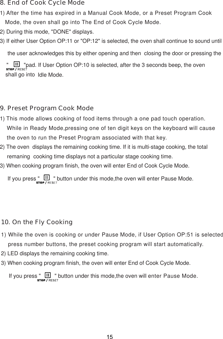 151) After the time has expired in a Manual Cook Mode, or a Preset Program Cook   Mode, the oven shall go into The End of Cook Cycle Mode.2) During this mode, &quot;DONE&quot; displays.3) If either User Option OP:11 or &quot;OP:12&quot; is selected, the oven shall continue to sound until     the user acknowledges this by either opening and then  closing the door or pressing the        Idle Mode.1) This mode allows cooking of food items through a one pad touch operation.    While in Ready Mode,pressing one of te  digit keys on the keyboard will cause    the oven to run the Preset Program associated with that key.2) The oven  displays the remaining cooking time. If it is multi-stage cooking, the total     cooking time displays not a particular stage cooking time.     If you press &quot;         &quot; button under this mode,the oven will enter Pause Mode.    press number buttons, the preset cooking program will start automatically.     If you press &quot;         &quot; button under this mode,the oven will enter Pause Mode.8. End of Cook Cycle Mode9. Preset Program Cook Mode10. On the Fly Cookingn3) When cooking program finish, the oven will enter End of Cook Cycle Mode.1) While the oven is cooking or under Pause Mode, if User Option OP:51 is selected2) LED displays the remaining cooking time.3) When cooking program finish, the oven will enter End of Cook Cycle Mode.shall go into&quot;          &quot;pad. If User Option OP:10 is selected, after the 3 seconds beep, the oven remaning