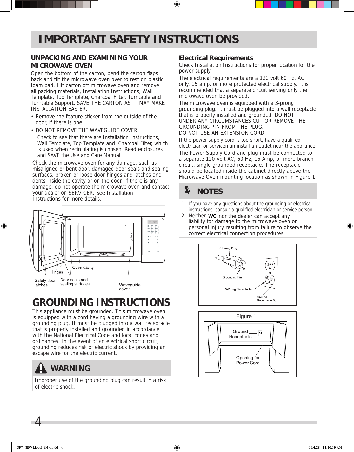 4IMPORTANT SAFETY INSTRUCTIONSElectrical RequirementsCheck Installation Instructions for proper location for the power supply.The electrical requirements are a 120 volt 60 Hz, AC only, 15 amp. or more protected electrical supply. It is recommended that a separate circuit serving only the microwave oven be provided.The microwave oven is equipped with a 3-prong grounding plug. It must be plugged into a wall receptacle that is properly installed and grounded. DO NOT UNDER ANY CIRCUMSTANCES CUT OR REMOVE THE GROUNDING PIN FROM THE PLUG. DO NOT USE AN EXTENSION CORD.If the power supply cord is too short, have a qualiﬁ ed electrician or serviceman install an outlet near the appliance.The Power Supply Cord and plug must be connected to a separate 120 Volt AC, 60 Hz, 15 Amp, or more branch circuit, single grounded receptacle. The receptacle should be located inside the cabinet directly above the Microwave Oven mounting location as shown in Figure 1.Figure 1GroundReceptacleOpening forPower CordWARNINGImproper use of the grounding plug can result in a risk of electric shock.NOTES1. If you have any questions about the grounding or electrical instructions, consult a qualiﬁ ed electrician or service person.2. Neither  nor the dealer can accept any liability for damage to the microwave oven or personal injury resulting from failure to observe the correct electrical connection procedures.GROUNDING INSTRUCTIONSThis appliance must be grounded. This microwave oven is equipped with a cord having a grounding wire with a grounding plug. It must be plugged into a wall receptacle that is properly installed and grounded in accordance with the National Electrical Code and local codes and ordinances. In the event of an electrical short circuit, grounding reduces risk of electric shock by providing an escape wire for the electric current.UNPACKING AND EXAMINING YOUR MICROWAVE OVENOpen the bottom of the carton, bend the carton ﬂ aps back and tilt the microwave oven over to rest on plastic foam pad. Lift carton off microwave oven and remove all packing materials, Installation Instructions, Wall Template, Top Template, Charcoal Filter, Turntable and Turntable Support. SAVE THE CARTON AS IT MAY MAKE INSTALLATION EASIER.•  Remove the feature sticker from the outside of the door, if there is one.•  DO NOT REMOVE THE WAVEGUIDE COVER.Check to see that there are Installation Instructions, Wall Template, Top Template and  Charcoal Filter, which is used when recirculating is chosen. Read enclosures and SAVE the Use and Care Manual.Check the microwave oven for any damage, such as misaligned or bent door, damaged door seals and sealing surfaces, broken or loose door hinges and latches and dents inside the cavity or on the door. If there is any damage, do not operate the microwave oven and contact your dealer or SERVICER. See Installation Instructions for more details.OR7_NEW Model_EN-4.indd   4 09.4.28   11:46:19 AMstartstopcancelexhausthi·lo·offlighton·offclockpopcorn potato beveragereheat defrostwt/timepowerlevel+ 30 sectimercooktimeready set0132987654we