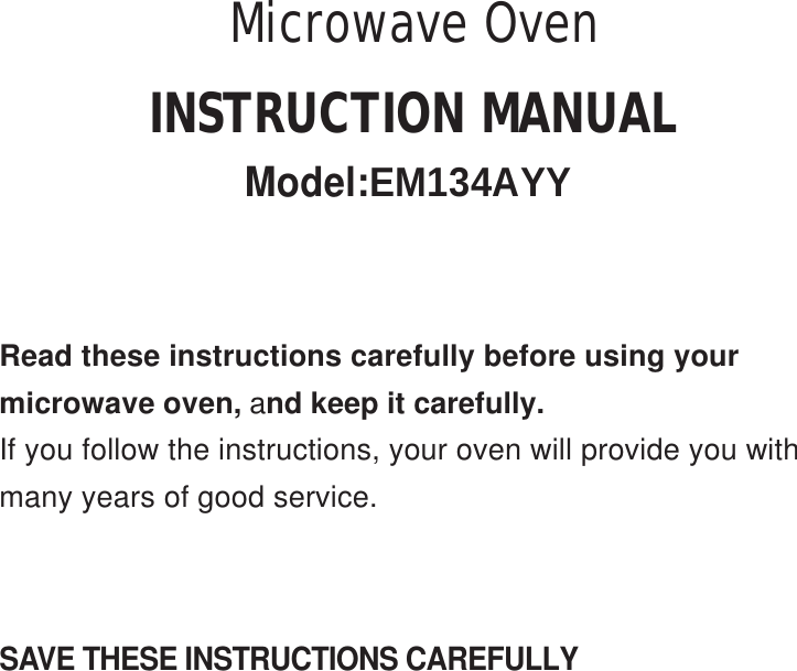 SAVE THESE INSTRUCTIONS CAREFULLYRead these instructions carefully before using yourmicrowave oven, and keep it carefully.If you follow the instructions, your oven will provide you withmany years of good service.INSTRUCTION MANUALModel:EM134AYYMicrowave Oven