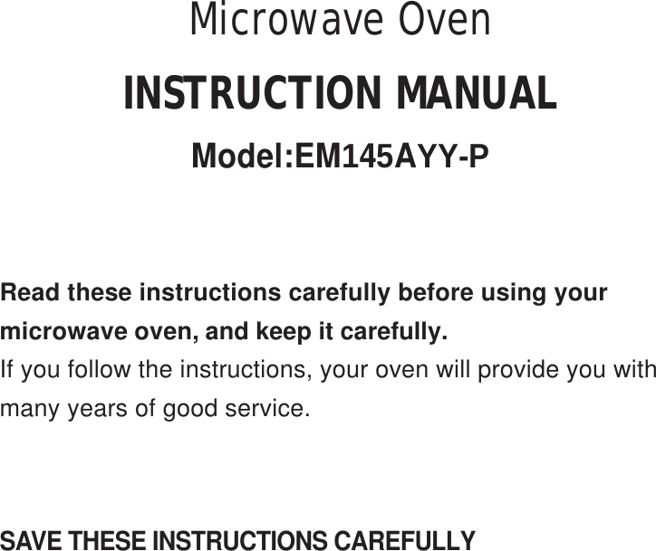 SAVE THESE INSTRUCTIONS CAREFULLYRead these instructions carefully before using yourmicrowave oven, and keep it carefully.If you follow the instructions, your oven will provide you withmany years of good service.INSTRUCTION MANUALModel:EM145AYY-PMicrowave Oven