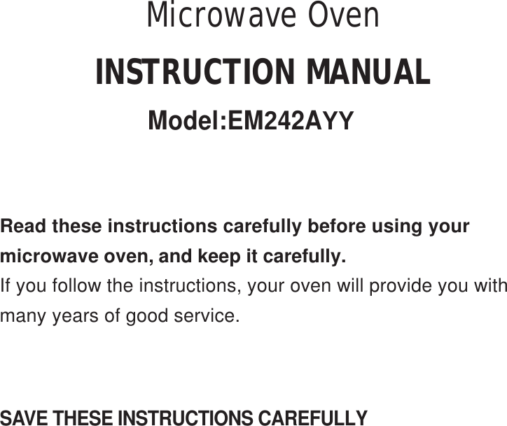 SAVE THESE INSTRUCTIONS CAREFULLYRead these instructions carefully before using yourmicrowave oven, and keep it carefully.If you follow the instructions, your oven will provide you withmany years of good service.INSTRUCTION MANUALModel:EM242AYYMicrowave Oven