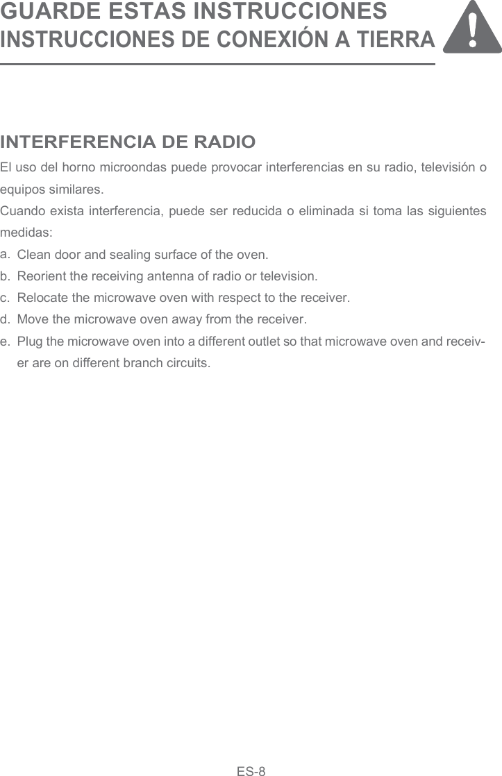 GUARDE ESTAS INSTRUCCIONESINSTRUCCIONES DE CONEXIÓN A TIERRAEl uso del horno microondas puede provocar interferencias en su radio, televisión o equipos similares.Cuando exista interferencia, puede ser reducida o eliminada si toma las siguientes medidas:a. b.    c.d.e.Clean door and sealing surface of the oven.Reorient the receiving antenna of radio or television.Relocate the microwave oven with respect to the receiver.Move the microwave oven away from the receiver.Plug the microwave oven into a different outlet so that microwave oven and receiv-er are on different branch circuits.INTERFERENCIA DE RADIOES-8