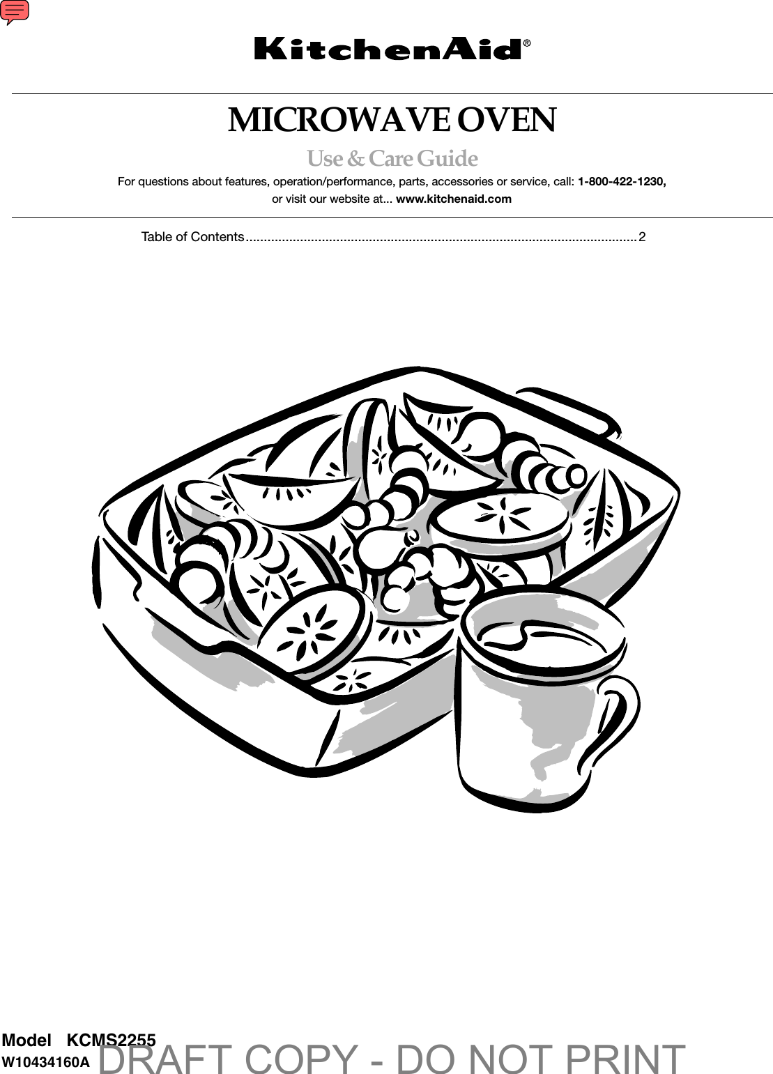 MICROWAVE OVENUse &amp; Care GuideFor questions about features, operation/performance, parts, accessories or service, call: 1-800-422-1230,or visit our website at... www.kitchenaid.comTable of Contents............................................................................................................2Model   KCMS2255W10434160ADRAFT COPY - DO NOT PRINT