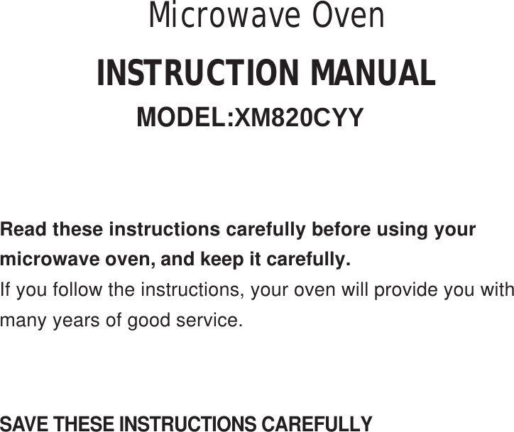 SAVE THESE INSTRUCTIONS CAREFULLYRead these instructions carefully before using yourmicrowave oven, and keep it carefully.If you follow the instructions, your oven will provide you withmany years of good service.INSTRUCTION MANUALMODEL:XM820CYYMicrowave Oven