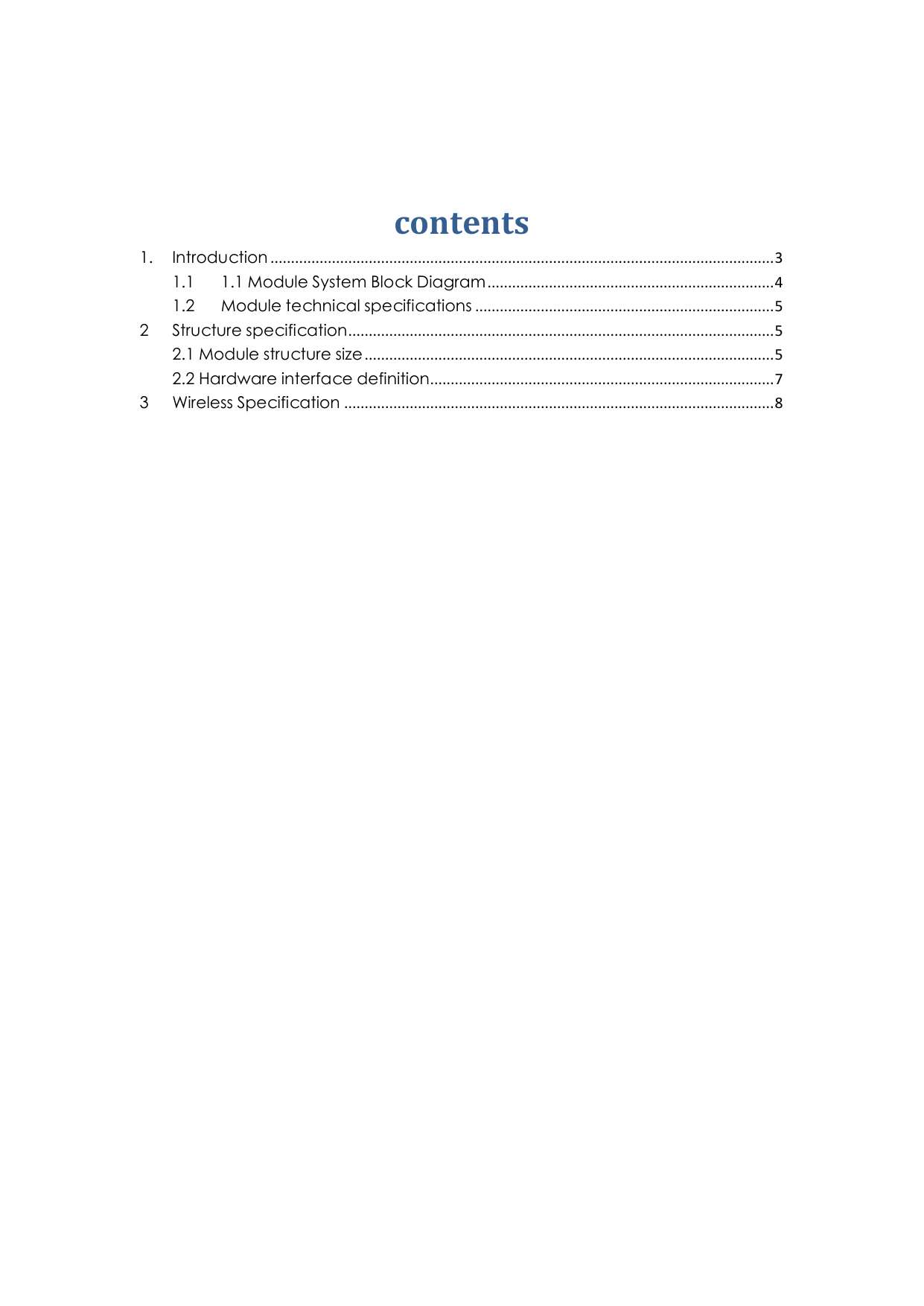   contents 1. Introduction ........................................................................................................................... 3 1.1 1.1 Module System Block Diagram ...................................................................... 4 1.2 Module technical specifications ......................................................................... 5 2 Structure specification ........................................................................................................ 5 2.1 Module structure size .................................................................................................... 5 2.2 Hardware interface definition .................................................................................... 7 3 Wireless Specification ......................................................................................................... 8                                