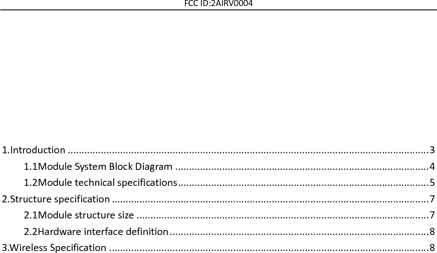 FCC ID:2AIRV0004        1.Introduction ................................................................................................................................... 3 1.1Module System Block Diagram ............................................................................................ 4 1.2Module technical specifications ........................................................................................... 5 2.Structure specification ................................................................................................................... 7 2.1Module structure size .......................................................................................................... 7 2.2Hardware interface definition .............................................................................................. 8 3.Wireless Specification .................................................................................................................... 8       