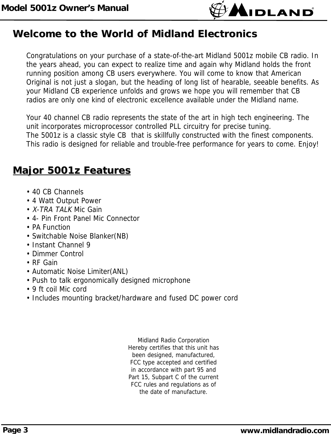 Model 5001z Owner’s ManualPage 3 www.midlandradio.comWelcome to the World of Midland ElectronicsWelcome to the World of Midland ElectronicsCongratulations on your purchase of a state-of-the-art Midland 5001z mobile CB radio. Inthe years ahead, you can expect to realize time and again why Midland holds the frontrunning position among CB users everywhere. You will come to know that AmericanOriginal is not just a slogan, but the heading of long list of hearable, seeable benefits. Asyour Midland CB experience unfolds and grows we hope you will remember that CBradios are only one kind of electronic excellence available under the Midland name.Your 40 channel CB radio represents the state of the art in high tech engineering. Theunit incorporates microprocessor controlled PLL circuitry for precise tuning.The 5001z is a classic style CB  that is skillfully constructed with the finest components.This radio is designed for reliable and trouble-free performance for years to come. Enjoy!Major 5001z FeaturesMajor 5001z Features• 40 CB Channels• 4 Watt Output Power• X-TRA TALKMic Gain• 4- Pin Front Panel Mic Connector • PA Function • Switchable Noise Blanker(NB)• Instant Channel 9• Dimmer Control• RF Gain• Automatic Noise Limiter(ANL)• Push to talk ergonomically designed microphone• 9 ft coil Mic cord• Includes mounting bracket/hardware and fused DC power cord Midland Radio CorporationHereby certifies that this unit hasbeen designed, manufactured, FCC type accepted and certifiedin accordance with part 95 and Part 15, Subpart C of the current FCC rules and regulations as ofthe date of manufacture.