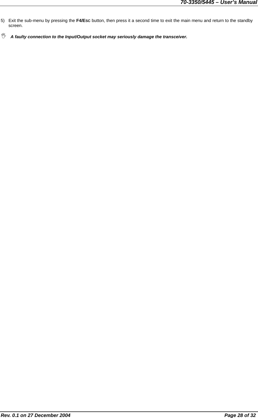 70-3350/5445 – User’s Manual 5)  Exit the sub-menu by pressing the F4/ESC button, then press it a second time to exit the main menu and return to the standby screen.  A faulty connection to the Input/Output socket may seriously damage the transceiver. Rev. 0.1 on 27 December 2004  Page 28 of 32 