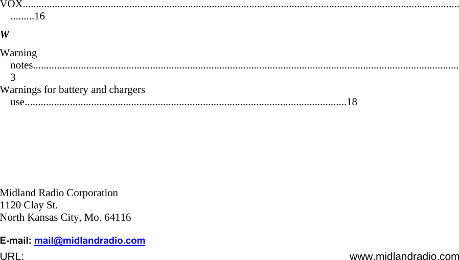 VOX.............................................................................................................................................................................16  W  Warning notes................................................................................................................................................................3  Warnings for battery and chargers use.........................................................................................................................18      Midland Radio Corporation  1120 Clay St.  North Kansas City, Mo. 64116    E-mail: mail@midlandradio.comURL: www.midlandradio.com  