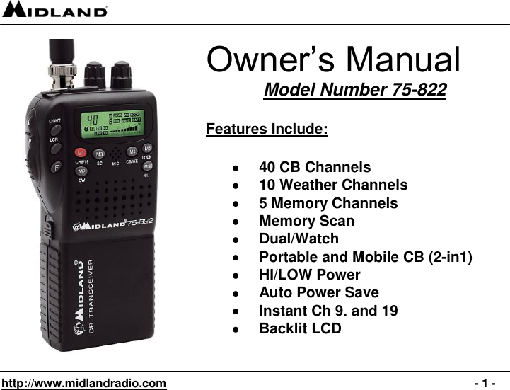   http://www.midlandradio.com                                                                                              - 1 -  Owner’s Manual Model Number 75-822  Features Include:   40 CB Channels  10 Weather Channels  5 Memory Channels  Memory Scan  Dual/Watch  Portable and Mobile CB (2-in1)  HI/LOW Power  Auto Power Save  Instant Ch 9. and 19  Backlit LCD  