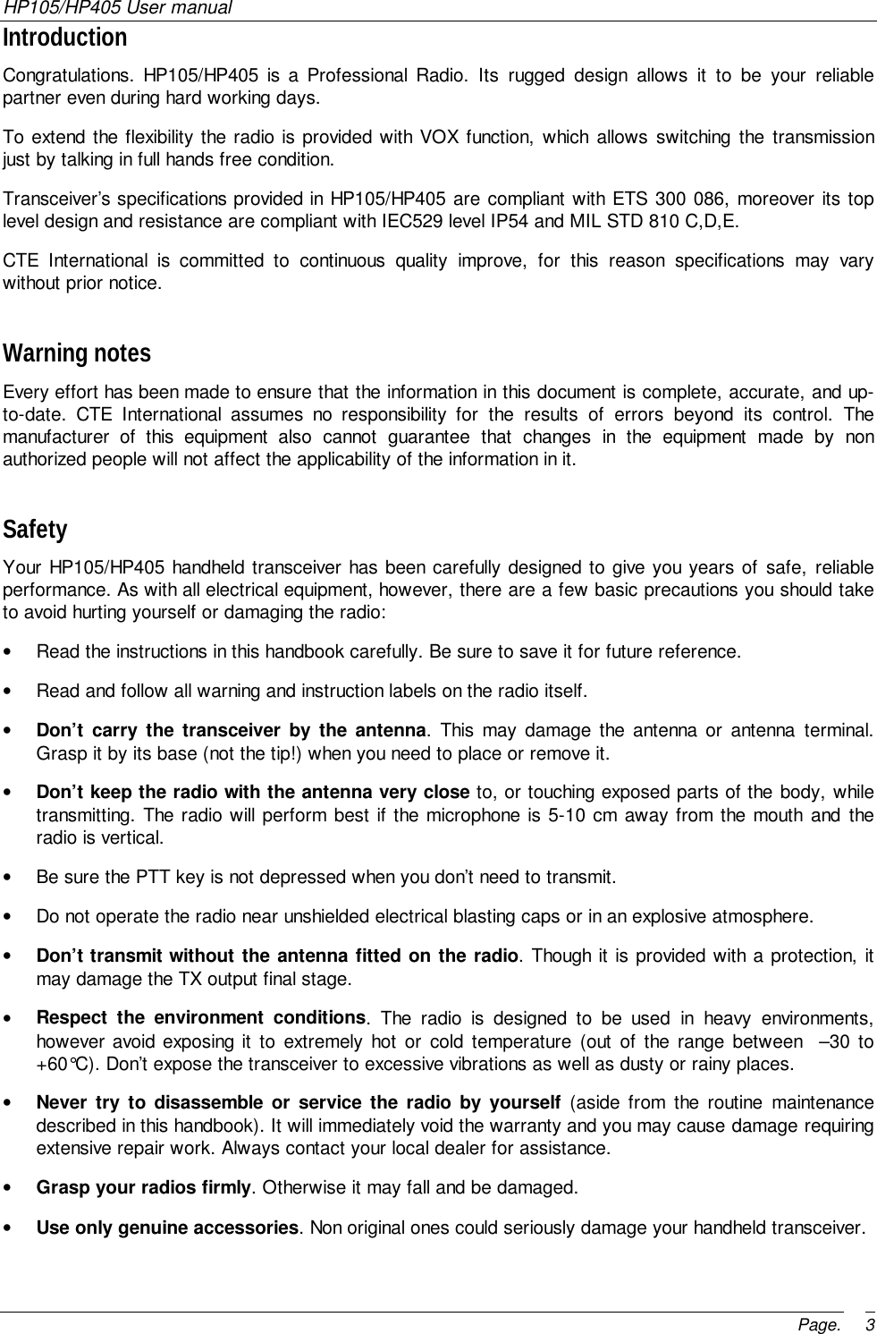 HP105/HP405 User manualPage. 3IntroductionCongratulations. HP105/HP405 is a Professional Radio. Its rugged design allows it to be your reliablepartner even during hard working days.To extend the flexibility the radio is provided with VOX function, which allows switching the transmissionjust by talking in full hands free condition.Transceiver’s specifications provided in HP105/HP405 are compliant with ETS 300 086, moreover its toplevel design and resistance are compliant with IEC529 level IP54 and MIL STD 810 C,D,E.CTE International is committed to continuous quality improve, for this reason specifications may varywithout prior notice.Warning notesEvery effort has been made to ensure that the information in this document is complete, accurate, and up-to-date. CTE International assumes no responsibility for the results of errors beyond its control. Themanufacturer of this equipment also cannot guarantee that changes in the equipment made by nonauthorized people will not affect the applicability of the information in it.SafetyYour HP105/HP405 handheld transceiver has been carefully designed to give you years of safe, reliableperformance. As with all electrical equipment, however, there are a few basic precautions you should taketo avoid hurting yourself or damaging the radio:•  Read the instructions in this handbook carefully. Be sure to save it for future reference.•  Read and follow all warning and instruction labels on the radio itself.• Don’t carry the transceiver by the antenna. This may damage the antenna or antenna terminal.Grasp it by its base (not the tip!) when you need to place or remove it.• Don’t keep the radio with the antenna very close to, or touching exposed parts of the body, whiletransmitting. The radio will perform best if the microphone is 5-10 cm away from the mouth and theradio is vertical.•  Be sure the PTT key is not depressed when you don’t need to transmit.•  Do not operate the radio near unshielded electrical blasting caps or in an explosive atmosphere.• Don’t transmit without the antenna fitted on the radio. Though it is provided with a protection, itmay damage the TX output final stage.• Respect the environment conditions. The radio is designed to be used in heavy environments,however avoid exposing it to extremely hot or cold temperature (out of the range between  –30 to+60°C). Don’t expose the transceiver to excessive vibrations as well as dusty or rainy places.• Never try to disassemble or service the radio by yourself (aside from the routine maintenancedescribed in this handbook). It will immediately void the warranty and you may cause damage requiringextensive repair work. Always contact your local dealer for assistance.• Grasp your radios firmly. Otherwise it may fall and be damaged.• Use only genuine accessories. Non original ones could seriously damage your handheld transceiver.