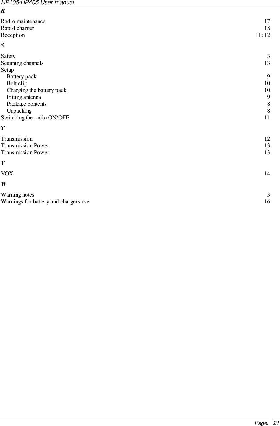 HP105/HP405 User manualPage. 21RRadio maintenance 17Rapid charger 18Reception 11; 12SSafety 3Scanning channels 13SetupBattery pack 9Belt clip 10Charging the battery pack 10Fitting antenna 9Package contents 8Unpacking 8Switching the radio ON/OFF 11TTransmission 12Transmission Power 13Transmission Power 13VVOX 14WWarning notes 3Warnings for battery and chargers use 16