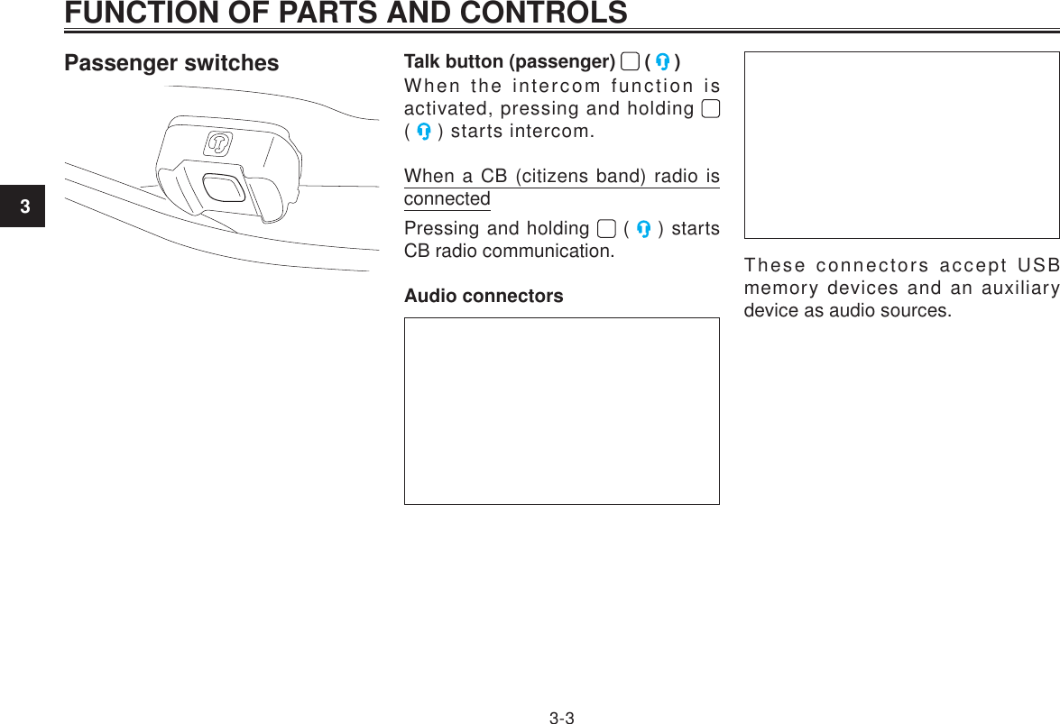 3FUNCTION OF PARTS AND CONTROLS3-3Passenger switches Talk button (passenger)   (   )When the intercom function is activated, pressing and holding   (   ) starts intercom.When a CB (citizens band) radio is connectedPressing and holding   (   ) starts CB radio communication.Audio connectorsThese connectors accept USB memory devices and an auxiliary device as audio sources.