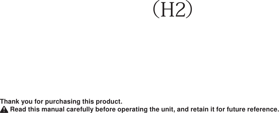 Thank you for purchasing this product. Read this manual carefully before operating the unit, and retain it for future reference.（H2）