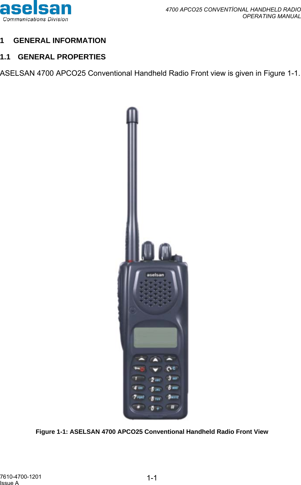  4700 APCO25 CONVENTİONAL HANDHELD RADIO  OPERATING MANUAL   7610-4700-1201 Issue A  1-11 GENERAL INFORMATION 1.1 GENERAL PROPERTIES ASELSAN 4700 APCO25 Conventional Handheld Radio Front view is given in Figure 1-1.    Figure 1-1: ASELSAN 4700 APCO25 Conventional Handheld Radio Front View 