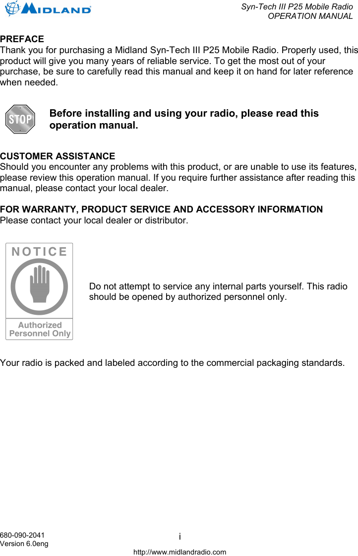  Syn-Tech III P25 Mobile Radio OPERATION MANUAL  680-090-2041 Version 6.0eng http://www.midlandradio.com iPREFACE Thank you for purchasing a Midland Syn-Tech III P25 Mobile Radio. Properly used, this product will give you many years of reliable service. To get the most out of your purchase, be sure to carefully read this manual and keep it on hand for later reference when needed.   Before installing and using your radio, please read this operation manual.  CUSTOMER ASSISTANCE Should you encounter any problems with this product, or are unable to use its features, please review this operation manual. If you require further assistance after reading this manual, please contact your local dealer.  FOR WARRANTY, PRODUCT SERVICE AND ACCESSORY INFORMATION Please contact your local dealer or distributor.   Do not attempt to service any internal parts yourself. This radio should be opened by authorized personnel only.  Your radio is packed and labeled according to the commercial packaging standards.  