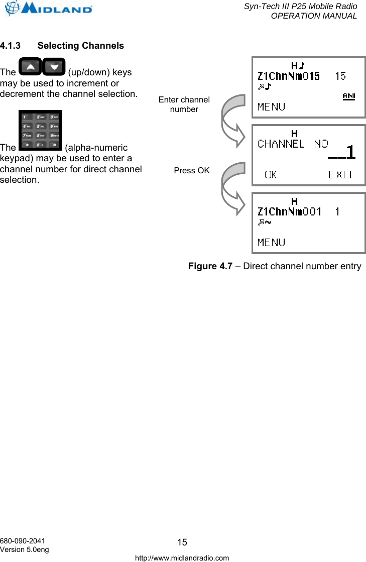  Syn-Tech III P25 Mobile Radio OPERATION MANUAL  680-090-2041 Version 5.0eng http://www.midlandradio.com 154.1.3 Selecting Channels The   (up/down) keys may be used to increment or decrement the channel selection.  The  (alpha-numeric keypad) may be used to enter a channel number for direct channel selection.     Enter channel number  Press OK  Figure 4.7 – Direct channel number entry 