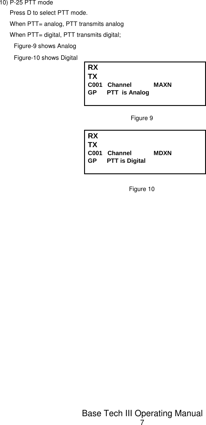 Base Tech III Operating Manual710) P-25 PTT modePress D to select PTT mode.When PTT= analog, PTT transmits analog When PTT= digital, PTT transmits digital;Figure-9 shows AnalogFigure-10 shows Digital RX TX C001   Channel             MAXNGP      PTT  is AnalogFigure 9RX TX C001   Channel             MDXNGP      PTT is DigitalFigure 10