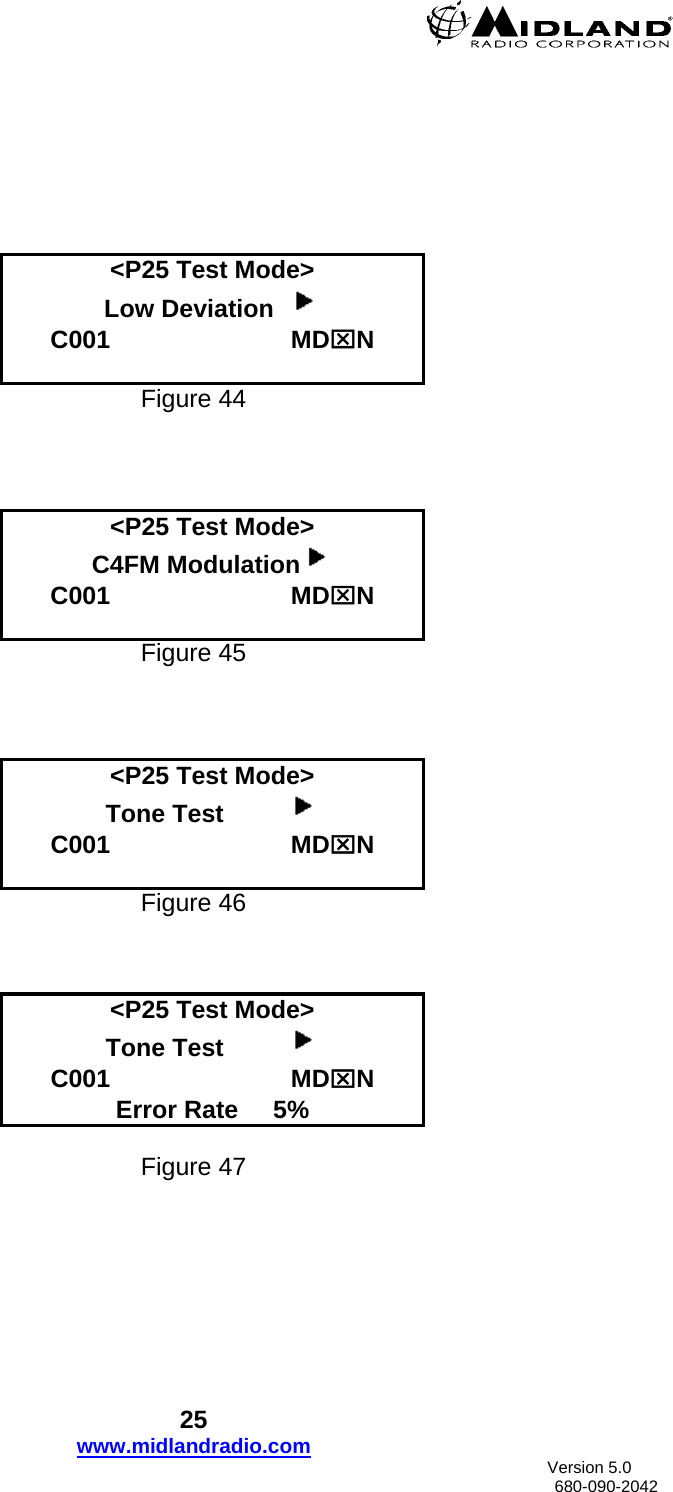        &lt;P25 Test Mode&gt; Low Deviation    C001                          MD⌧N  Figure 44    &lt;P25 Test Mode&gt; C4FM Modulation  C001                          MD⌧N  Figure 45    &lt;P25 Test Mode&gt; Tone Test           C001                          MD⌧N  Figure 46   &lt;P25 Test Mode&gt; Tone Test           C001                          MD⌧N Error Rate     5%  Figure 47   25 www.midlandradio.com                               Version 5.0     680-090-2042 