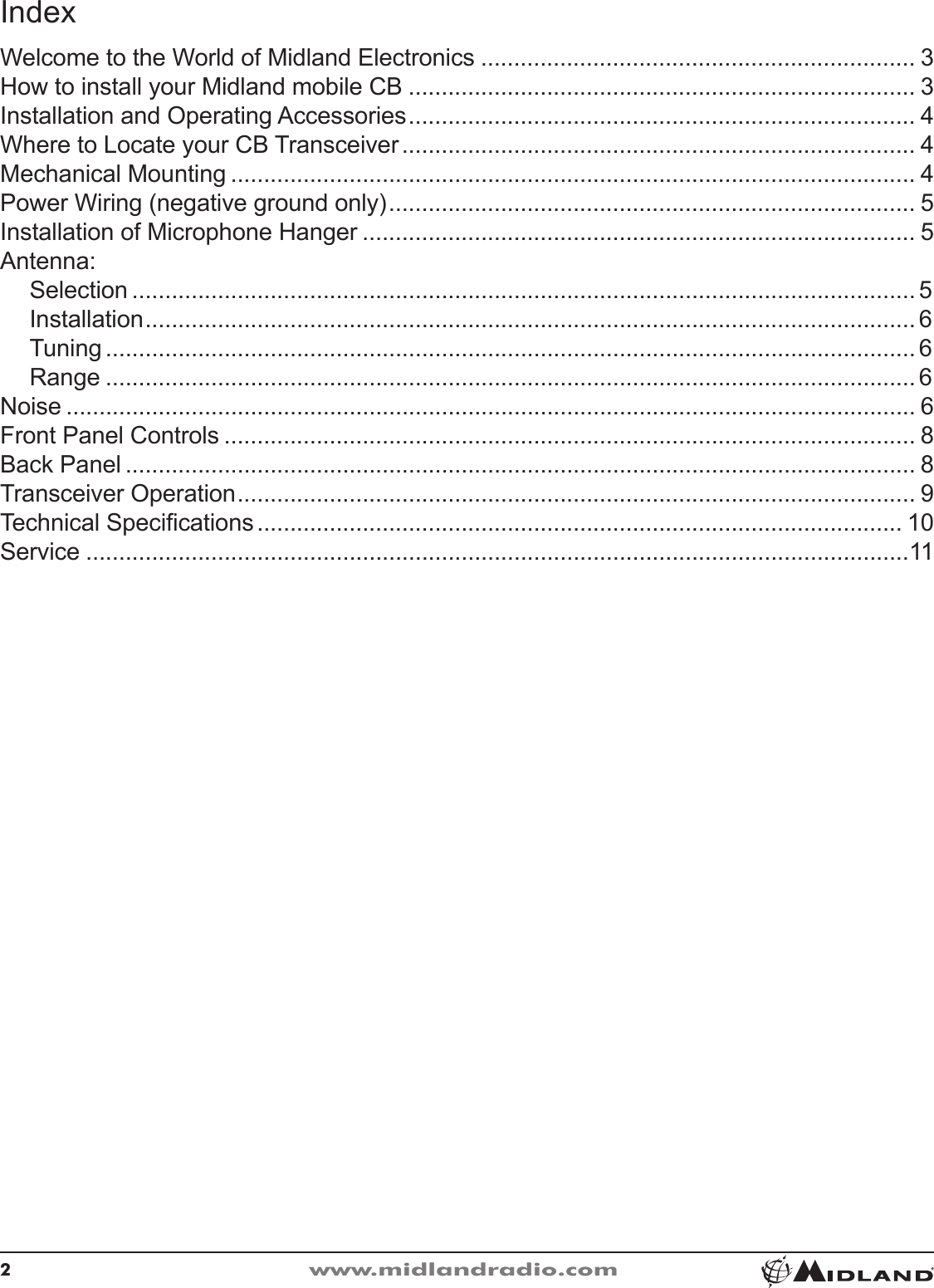 2www.midlandradio.comWelcome to the World of Midland Electronics ������������������������������������������������������������������ 3How to install your Midland mobile CB ����������������������������������������������������������������������������� 3Installation and Operating Accessories ����������������������������������������������������������������������������� 4Where to Locate your CB Transceiver ������������������������������������������������������������������������������ 4Mechanical Mounting �������������������������������������������������������������������������������������������������������� 4Power Wiring (negative ground only) �������������������������������������������������������������������������������� 5Installation of Microphone Hanger ������������������������������������������������������������������������������������ 5Antenna: Selection �����������������������������������������������������������������������������������������������������������������������5Installation ��������������������������������������������������������������������������������������������������������������������� 6Tuning ��������������������������������������������������������������������������������������������������������������������������� 6Range ��������������������������������������������������������������������������������������������������������������������������� 6Noise ��������������������������������������������������������������������������������������������������������������������������������� 6Front Panel Controls ��������������������������������������������������������������������������������������������������������� 8Back Panel ������������������������������������������������������������������������������������������������������������������������ 8Transceiver Operation ������������������������������������������������������������������������������������������������������� 9Technical Specications �������������������������������������������������������������������������������������������������� 10Service �����������������������������������������������������������������������������������������������������������������������������11Index