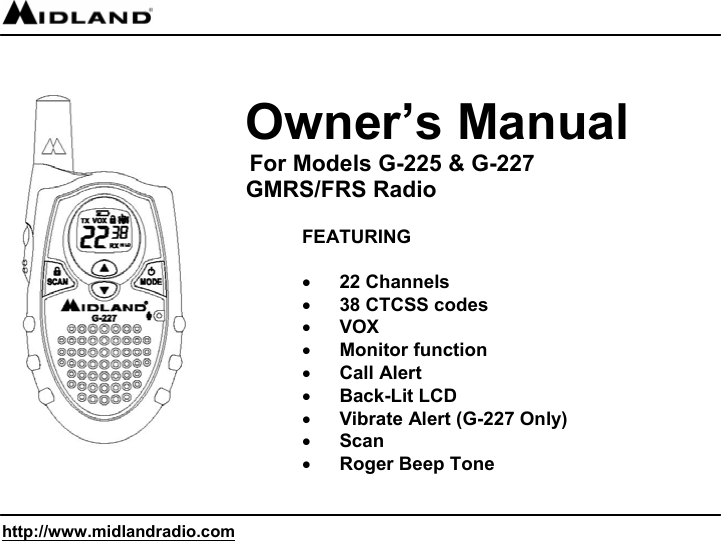  http://www.midlandradio.com                       Owner’s Manual       For Models G-225 &amp; G-227                           GMRS/FRS Radio       FEATURING  • 22 Channels • 38 CTCSS codes • VOX • Monitor function • Call Alert • Back-Lit LCD • Vibrate Alert (G-227 Only) • Scan  • Roger Beep Tone