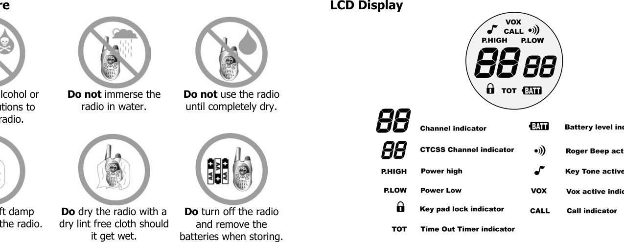 re LCD Display   lcohol or utions to radio.  Do not immerse the radio in water.  Do not use the radio until completely dry.  ft damp the radio.  Do turn off the radio and remove the batteries when storing.  Do dry the radio with a dry lint free cloth should it get wet. 