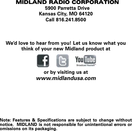 MMIIDDLLAANNDD  RRAADDIIOO  CCOORRPPOORRAATTIIOONN5900 Parretta DriveKansas City, MO 64120Call 816.241.8500We’d love to hear from you! Let us know what youthink of your new Midland product ator by visiting us atwww.midlandusa.comNote: Features &amp; Specifications are subject to change withoutnotice. MIDLAND is not responsible for unintentional errors oromissions on its packaging.