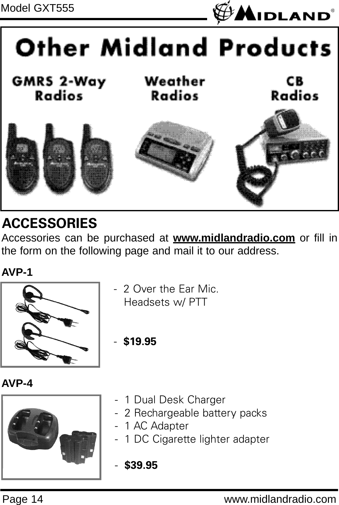 Page 14 www.midlandradio.comModel GXT555ACCESSORIESAccessories can be purchased at www.midlandradio.com or fill inthe form on the following page and mail it to our address.AVP-1AVP-4-  2 Over the Ear Mic. Headsets w/ PTT-  $19.95-  1 Dual Desk Charger-  2 Rechargeable battery packs-  1 AC Adapter-  1 DC Cigarette lighter adapter-  $39.95