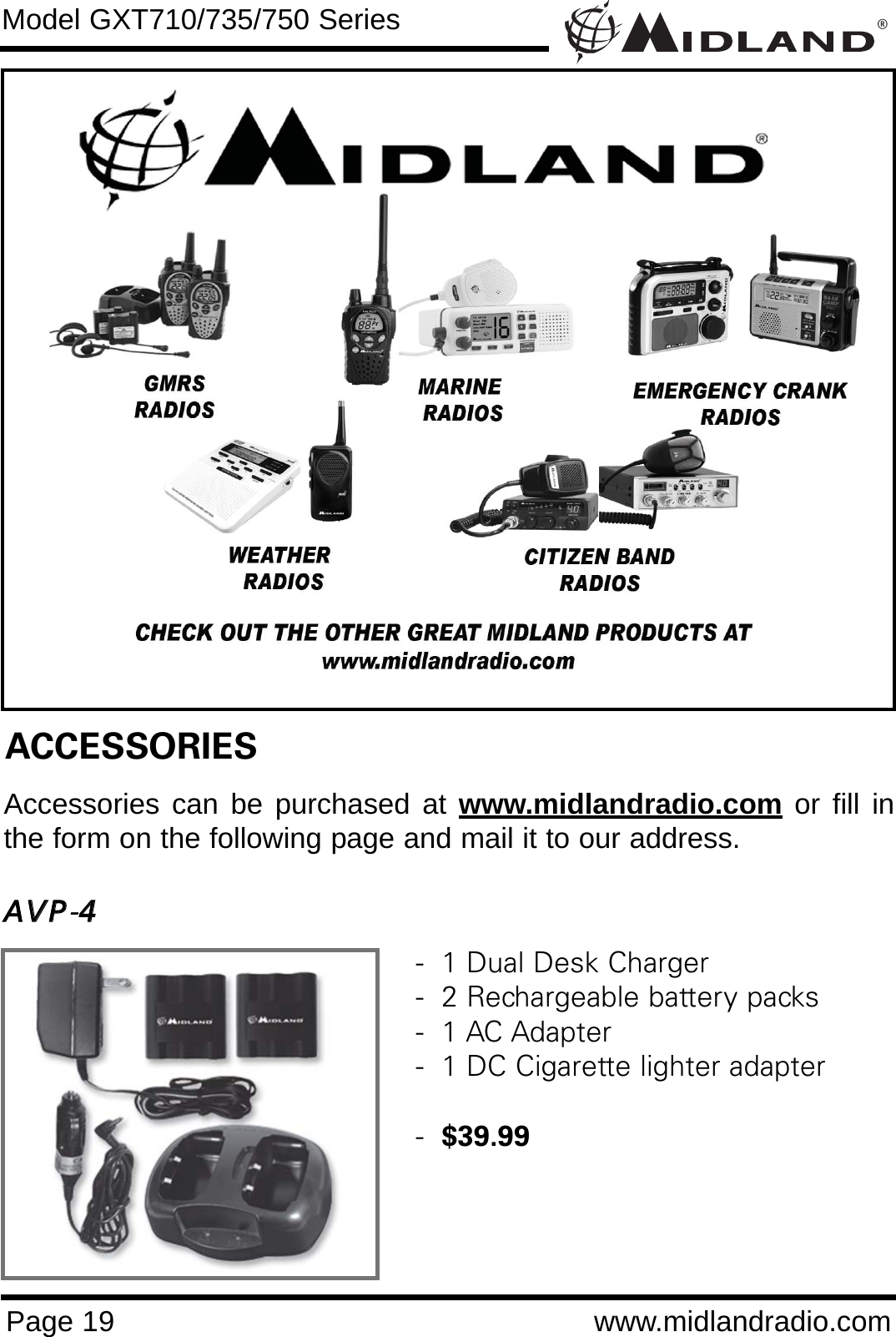®Page 19 www.midlandradio.comModel GXT710/735/750 SeriesACCESSORIESAccessories can be purchased at www.midlandradio.com or fill inthe form on the following page and mail it to our address.AAVVPP-44-  1 Dual Desk Charger-  2 Rechargeable battery packs-  1 AC Adapter-  1 DC Cigarette lighter adapter-  $39.99