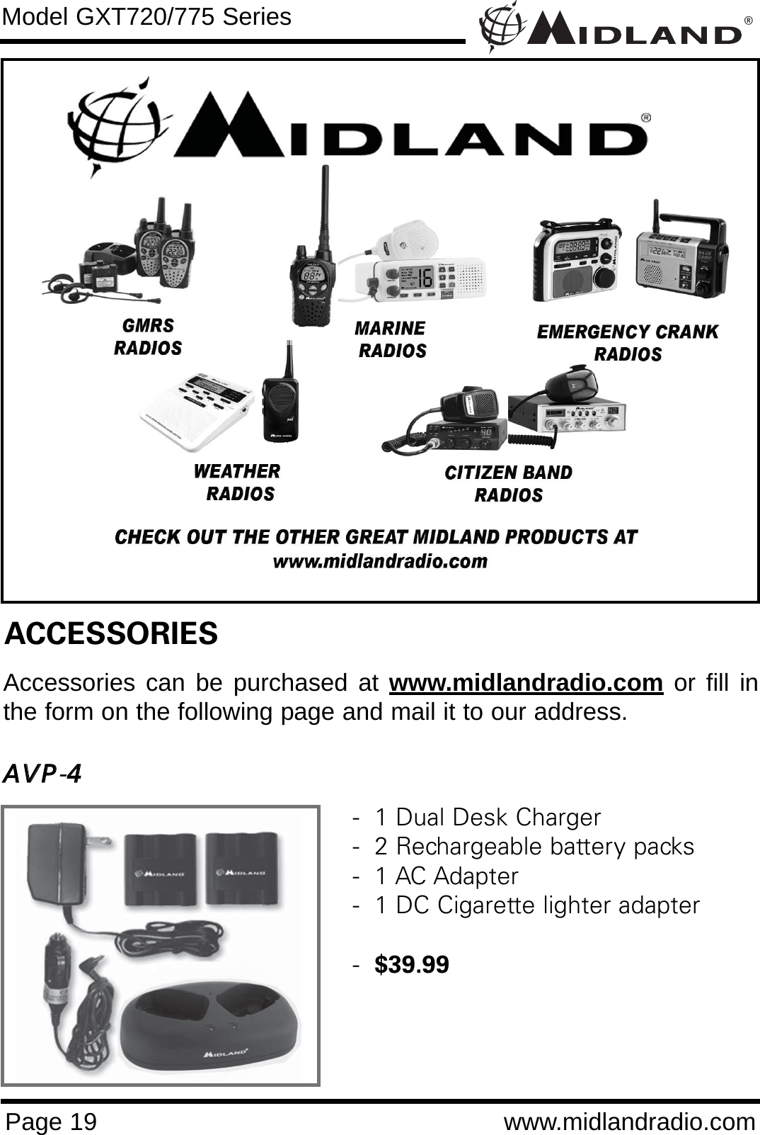 ®Page 19 www.midlandradio.comModel GXT720/775 SeriesACCESSORIESAccessories can be purchased at www.midlandradio.com or fill inthe form on the following page and mail it to our address.AAVVPP-44-  1 Dual Desk Charger-  2 Rechargeable battery packs-  1 AC Adapter-  1 DC Cigarette lighter adapter-  $39.99