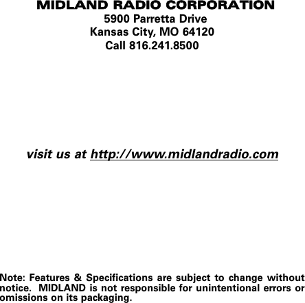 MMIIDDLLAANNDD  RRAADDIIOO  CCOORRPPOORRAATTIIOONN5900 Parretta DriveKansas City, MO 64120Call 816.241.8500visit us at http://www.midlandradio.comNote: Features &amp; Specifications are subject to change withoutnotice. MIDLAND is not responsible for unintentional errors oromissions on its packaging.
